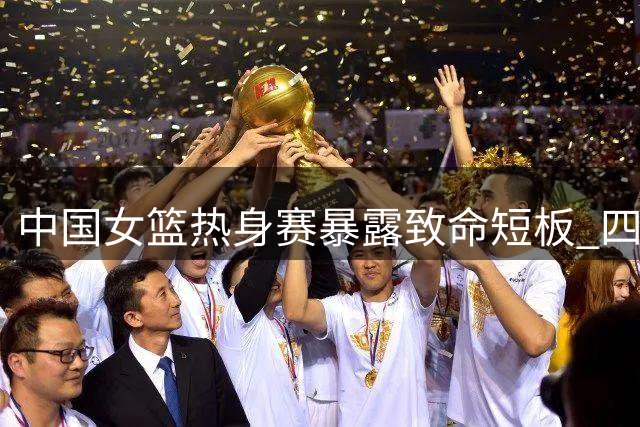 中国女篮热身赛暴露致命短板 四大主力合砍14%命中率引热议