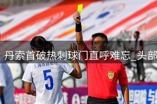 丹索首破热刺球门直呼难忘 头部受伤影响庆祝仍激动