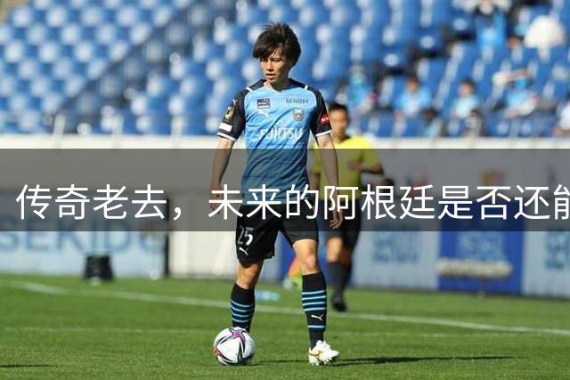 传奇老去，未来的阿根廷是否还能支撑起夺冠的梦想？