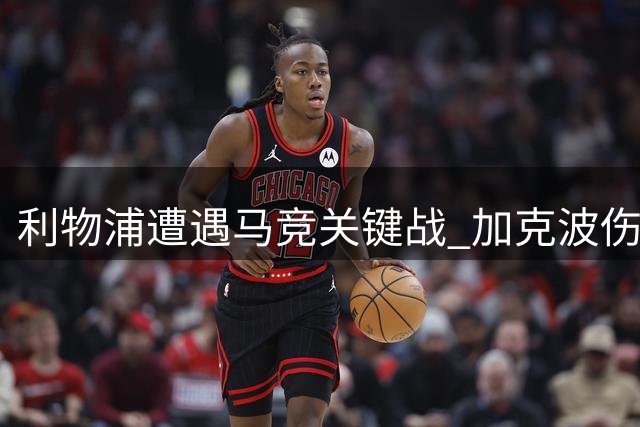利物浦遭遇马竞关键战 加克波伤情牵动全队神经