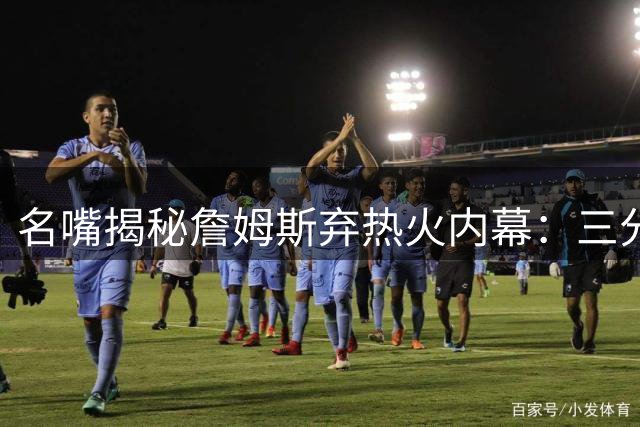 名嘴揭秘詹姆斯弃热火内幕：三分短板成关键制约因素