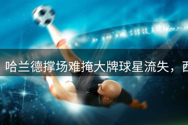 哈兰德撑场难掩大牌球星流失，西班牙少帅战术革新并继续造星丨英超前瞻