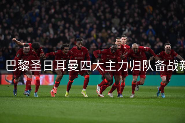 巴黎圣日耳曼四大主力归队备战新赛季