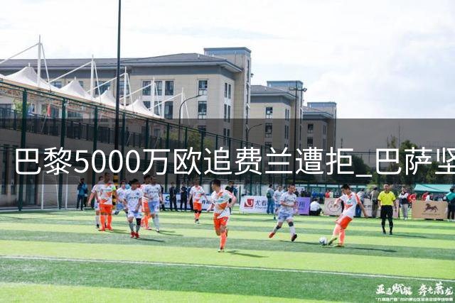 巴黎5000万欧追费兰遭拒 巴萨坚守转会底线谈判陷僵局