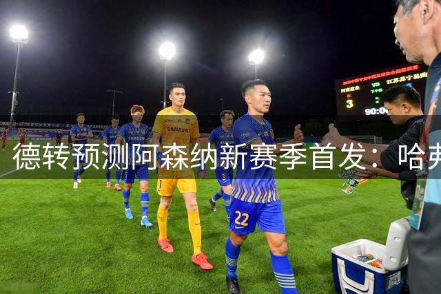 德转预测阿森纳新赛季首发：哈弗茨突前，吉马良斯、赖斯搭档中场