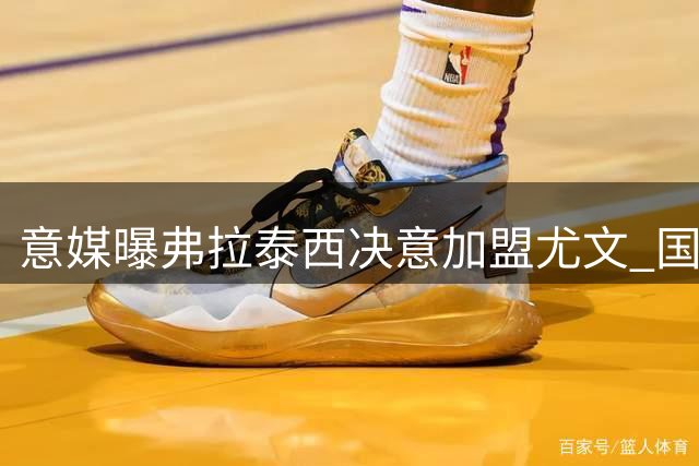 意媒曝弗拉泰西决意加盟尤文 国米或开启中场换血计划