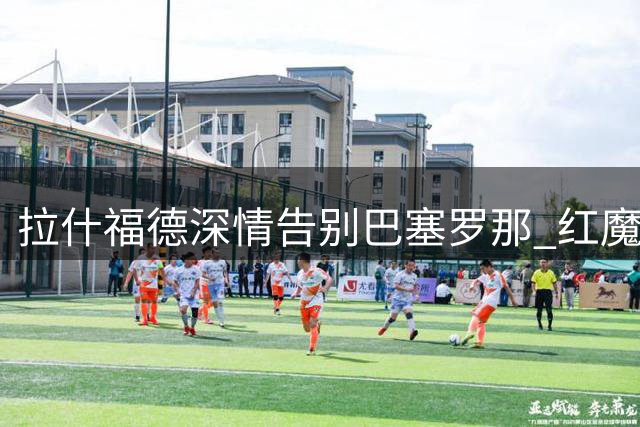 拉什福德深情告别巴塞罗那 红魔小将即将重返曼联赛场