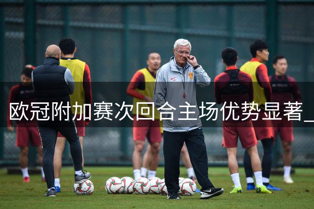 欧冠附加赛次回合主场优势显著 历史数据揭示晋级玄机