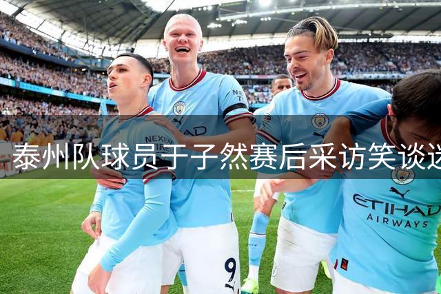 泰州队球员于子然赛后采访笑谈迷迷糊糊进球