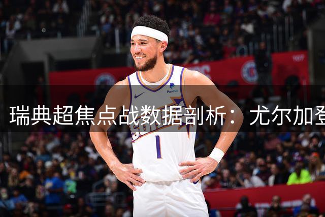 瑞典超焦点战数据剖析：尤尔加登主场火力全开迎战防守隐忧的韦斯特罗斯