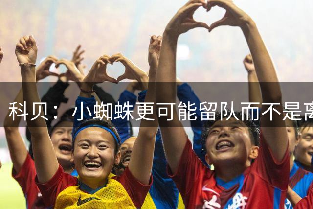 科贝：小蜘蛛更可能留队而不是离开，马竞还计划留住瑟洛特