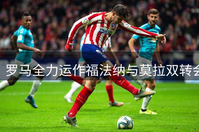 罗马全力运作福法纳与莫拉双转会