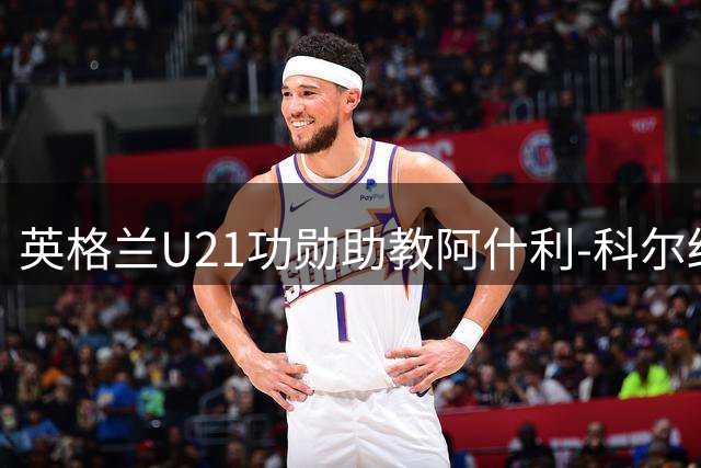 英格兰U21功勋助教阿什利-科尔结束五年执教生涯