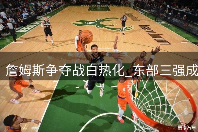 詹姆斯争夺战白热化 东部三强成最后赢家