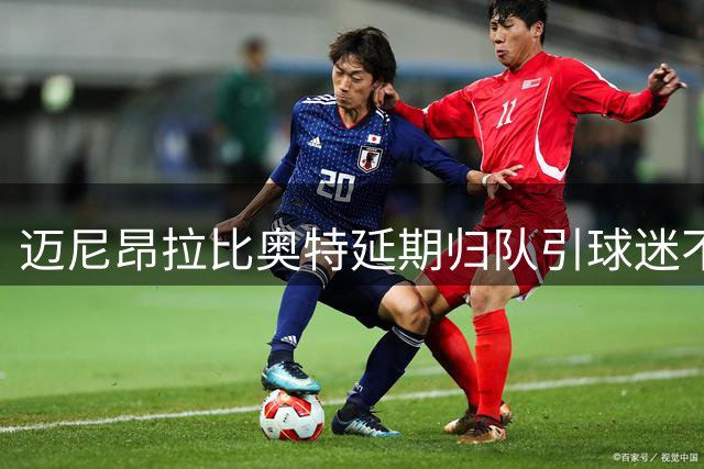 迈尼昂拉比奥特延期归队引球迷不满