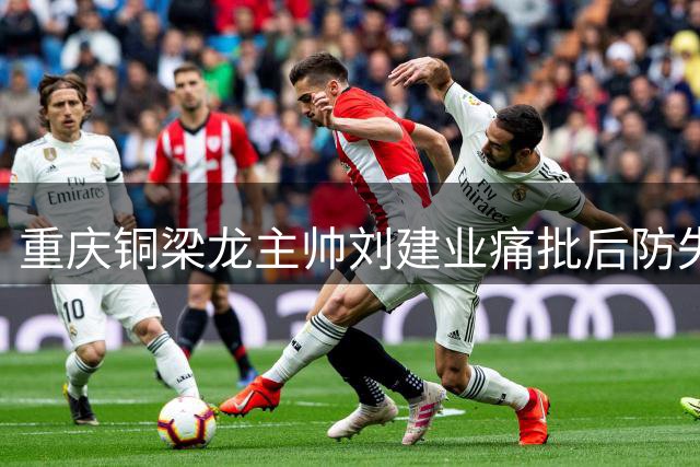 重庆铜梁龙主帅刘建业痛批后防失误：低级错误葬送比赛
