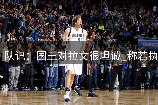 队记：国王对拉文很坦诚 称若执行球员选项球队就会做出商业决定