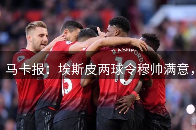 马卡报：埃斯皮两球令穆帅满意，成皇马禁区支点