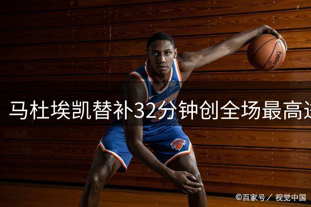 马杜埃凯替补32分钟创全场最高进攻威胁