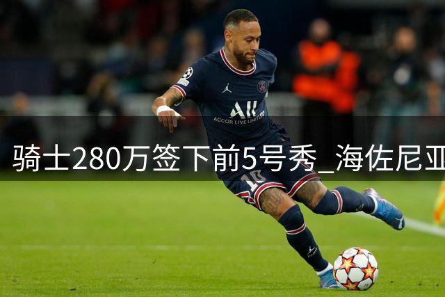 骑士280万签下前5号秀 海佐尼亚6年后重返NBA