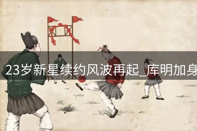 23岁新星续约风波再起 库明加身价争议背后的NBA生存法则