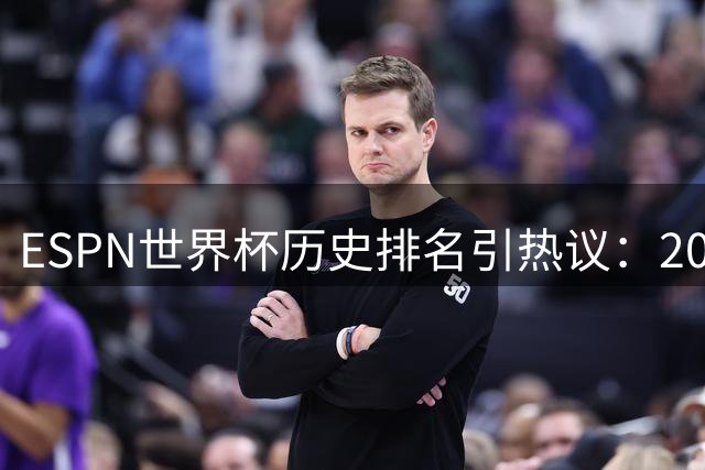 ESPN世界杯历史排名引热议：2002年韩日赛事争议判罚成焦点